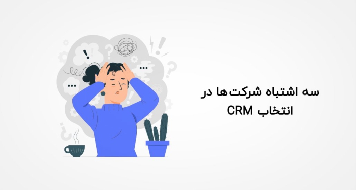 سه اشتباه شرکت ها در انتخاب CRM